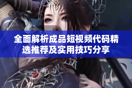 全面解析成品短视频代码精选推荐及实用技巧分享