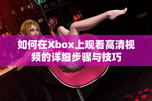 如何在Xbox上观看高清视频的详细步骤与技巧