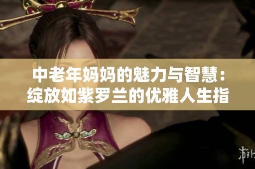 中老年妈妈的魅力与智慧：绽放如紫罗兰的优雅人生指南