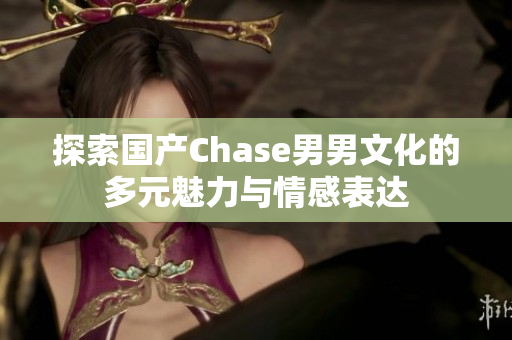 探索国产Chase男男文化的多元魅力与情感表达