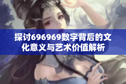 探讨696969数字背后的文化意义与艺术价值解析