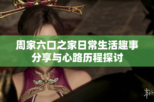 周家六口之家日常生活趣事分享与心路历程探讨