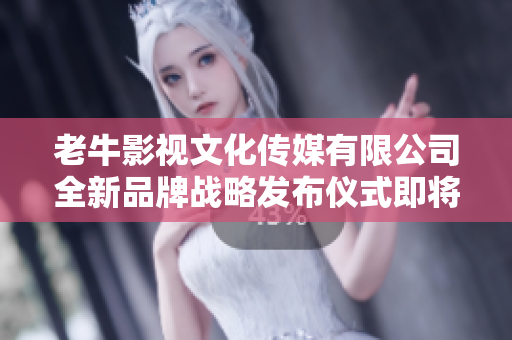老牛影视文化传媒有限公司全新品牌战略发布仪式即将举行