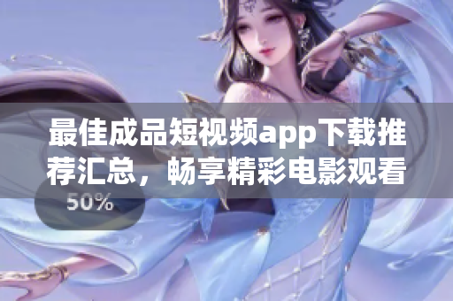 最佳成品短视频app下载推荐汇总，畅享精彩电影观看体验