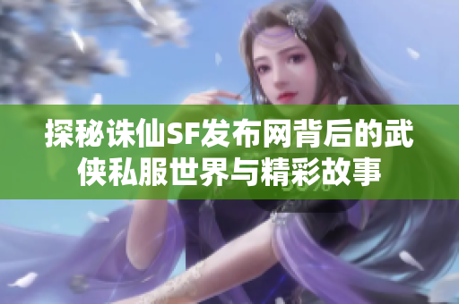 探秘诛仙SF发布网背后的武侠私服世界与精彩故事