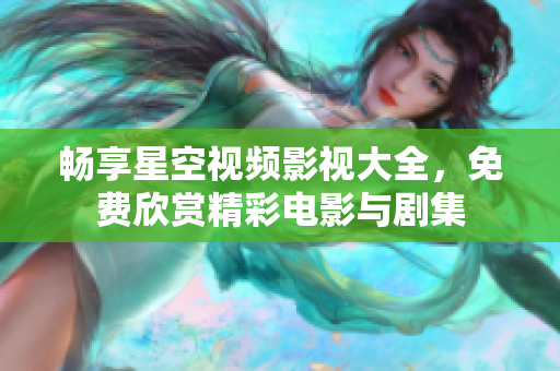 畅享星空视频影视大全，免费欣赏精彩电影与剧集