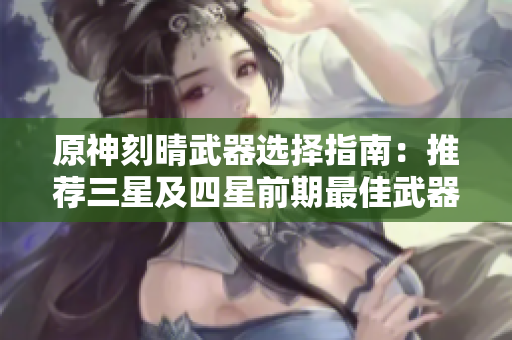 原神刻晴武器选择指南：推荐三星及四星前期最佳武器排名