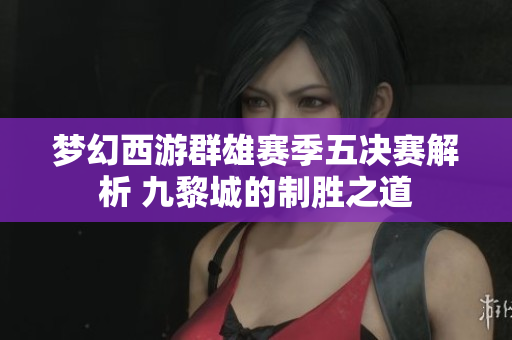 梦幻西游群雄赛季五决赛解析 九黎城的制胜之道