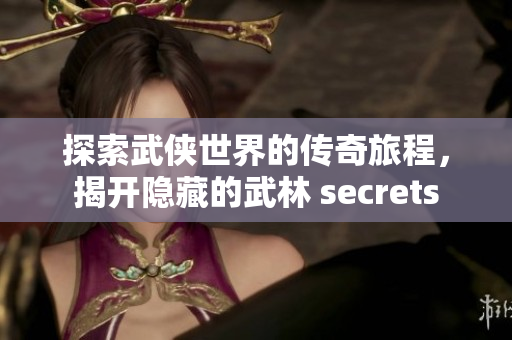 探索武侠世界的传奇旅程，揭开隐藏的武林 secrets