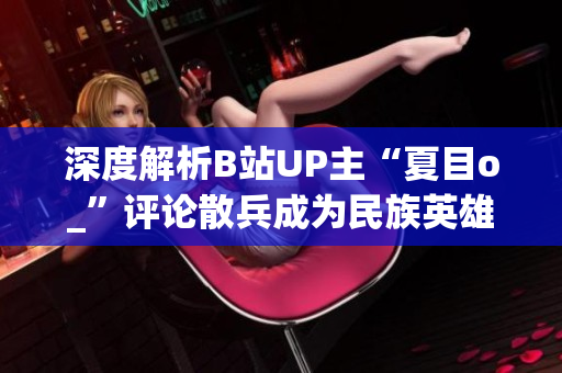 深度解析B站UP主“夏目o_”评论散兵成为民族英雄的理由与影响