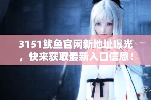 3151鱿鱼官网新地址曝光，快来获取最新入口信息！
