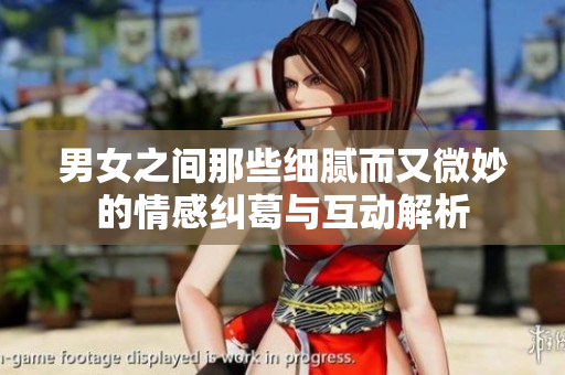 男女之间那些细腻而又微妙的情感纠葛与互动解析