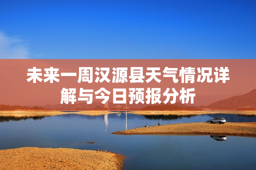 未来一周汉源县天气情况详解与今日预报分析