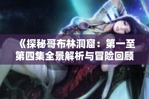 《探秘哥布林洞窟：第一至第四集全景解析与冒险回顾》
