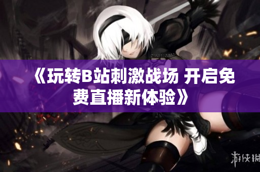 《玩转B站刺激战场 开启免费直播新体验》