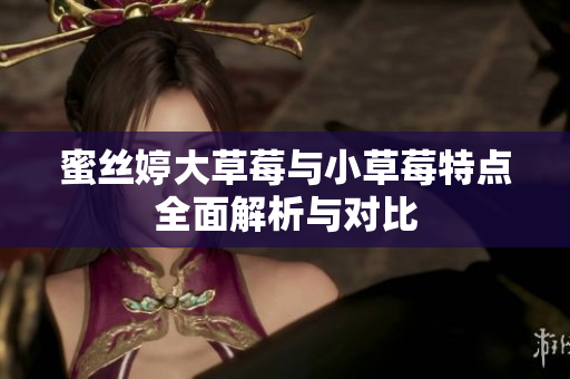 蜜丝婷大草莓与小草莓特点全面解析与对比