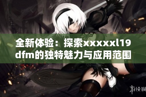 全新体验：探索xxxxxl19dfm的独特魅力与应用范围