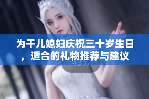 为干儿媳妇庆祝三十岁生日，适合的礼物推荐与建议