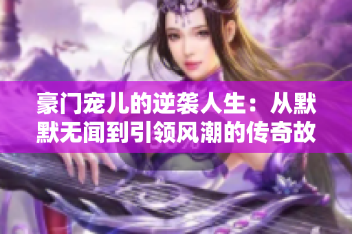 豪门宠儿的逆袭人生：从默默无闻到引领风潮的传奇故事