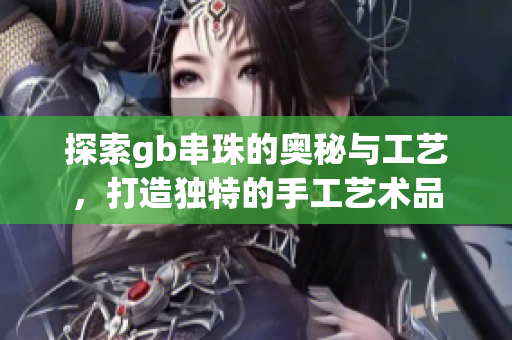 探索gb串珠的奥秘与工艺，打造独特的手工艺术品