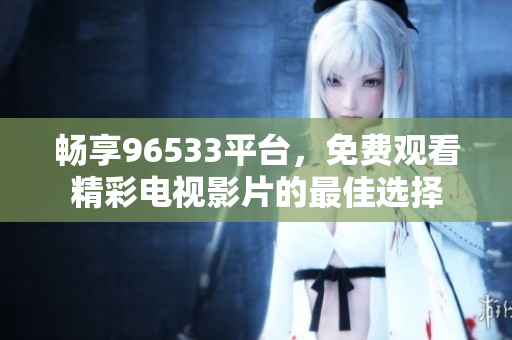 畅享96533平台，免费观看精彩电视影片的最佳选择