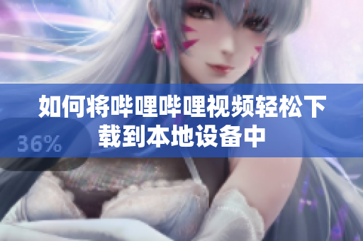 如何将哔哩哔哩视频轻松下载到本地设备中