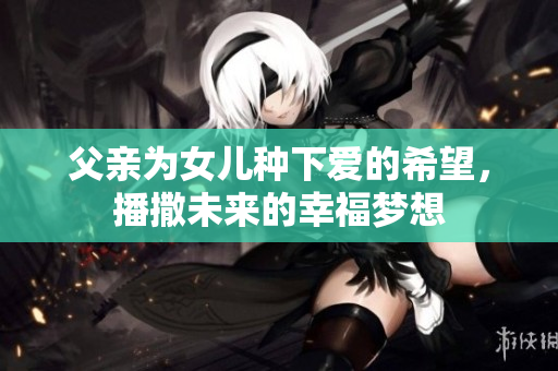 父亲为女儿种下爱的希望，播撒未来的幸福梦想