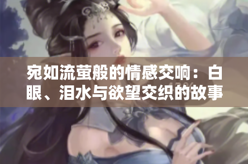 宛如流萤般的情感交响：白眼、泪水与欲望交织的故事