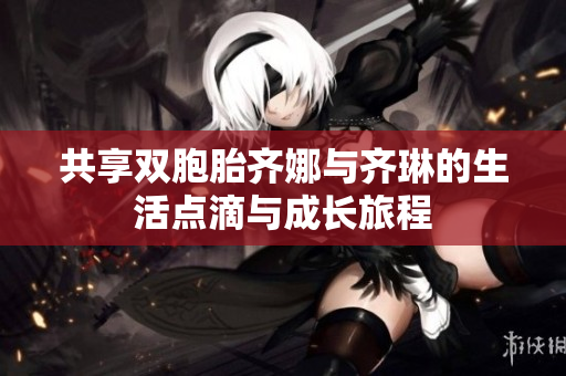 共享双胞胎齐娜与齐琳的生活点滴与成长旅程