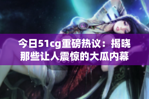 今日51cg重磅热议：揭晓那些让人震惊的大瓜内幕