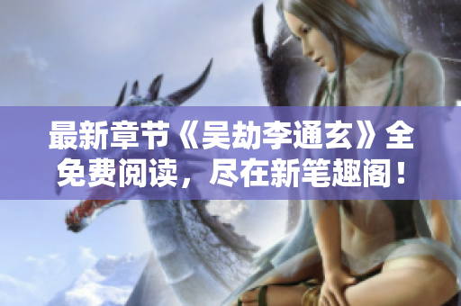 最新章节《吴劫李通玄》全免费阅读，尽在新笔趣阁！