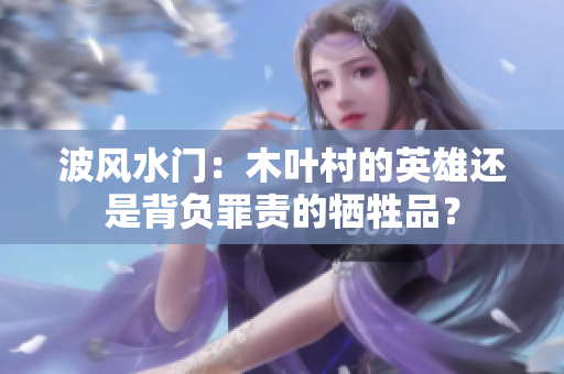 波风水门：木叶村的英雄还是背负罪责的牺牲品？