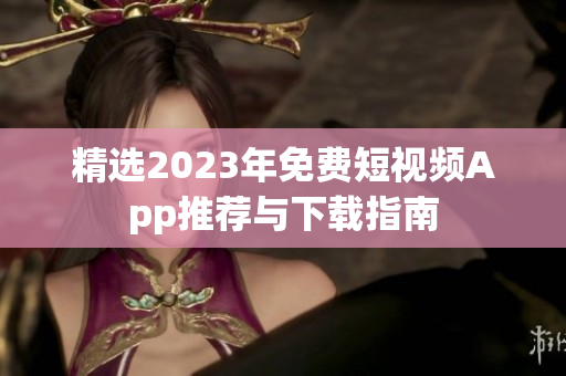 精选2023年免费短视频App推荐与下载指南