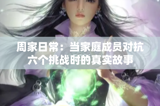 周家日常：当家庭成员对抗六个挑战时的真实故事