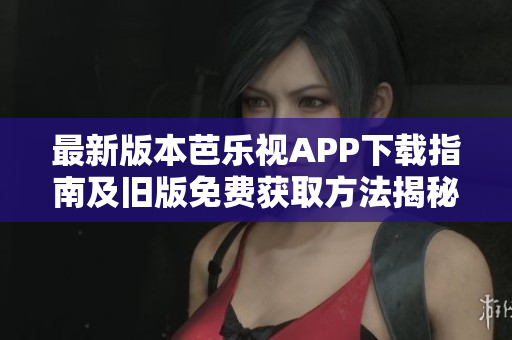 最新版本芭乐视APP下载指南及旧版免费获取方法揭秘