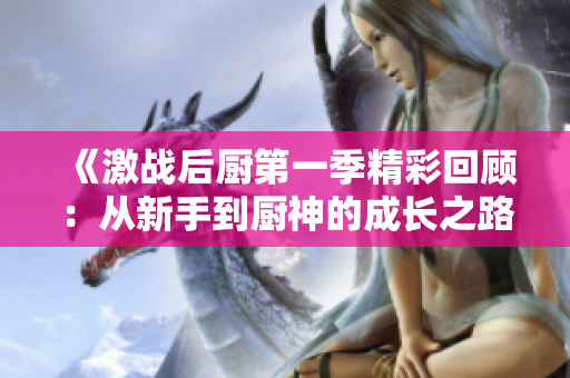 《激战后厨第一季精彩回顾：从新手到厨神的成长之路》