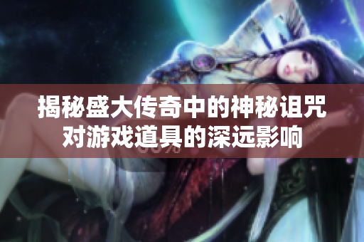 揭秘盛大传奇中的神秘诅咒对游戏道具的深远影响