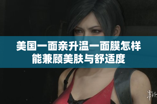 美国一面亲升温一面膜怎样能兼顾美肤与舒适度