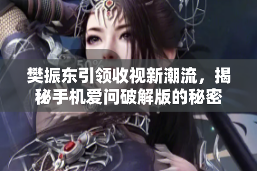 樊振东引领收视新潮流，揭秘手机爱问破解版的秘密