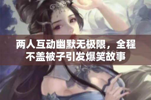 两人互动幽默无极限，全程不盖被子引发爆笑故事