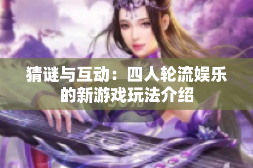 猜谜与互动：四人轮流娱乐的新游戏玩法介绍