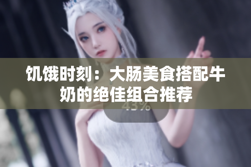 饥饿时刻：大肠美食搭配牛奶的绝佳组合推荐