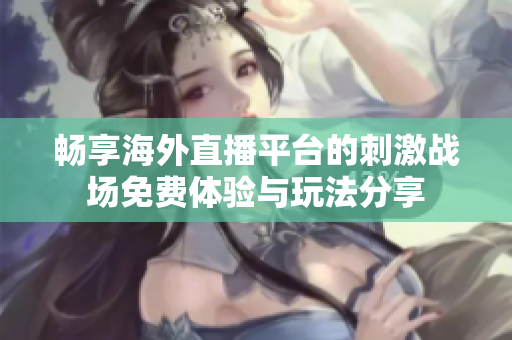 畅享海外直播平台的刺激战场免费体验与玩法分享