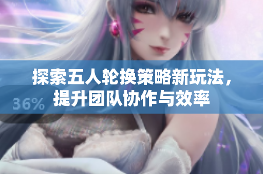 探索五人轮换策略新玩法，提升团队协作与效率