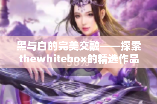 黑与白的完美交融——探索thewhitebox的精选作品