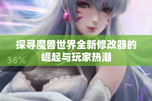 探寻魔兽世界全新修改器的崛起与玩家热潮