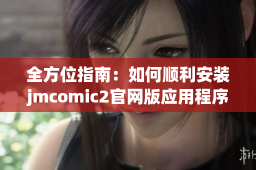全方位指南：如何顺利安装jmcomic2官网版应用程序
