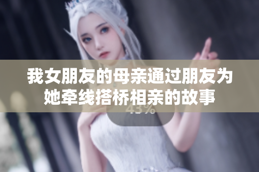 我女朋友的母亲通过朋友为她牵线搭桥相亲的故事