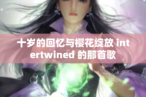 十岁的回忆与樱花绽放 intertwined 的那首歌