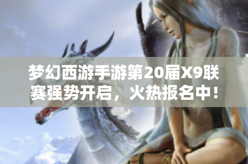 梦幻西游手游第20届X9联赛强势开启，火热报名中！